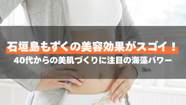 石垣島もずくの美容効果がスゴイ!40代からの美肌づくりに注目の海藻パワー