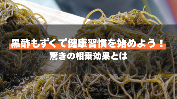 黒酢もずくで健康習慣を始めよう!驚きの相乗効果とは