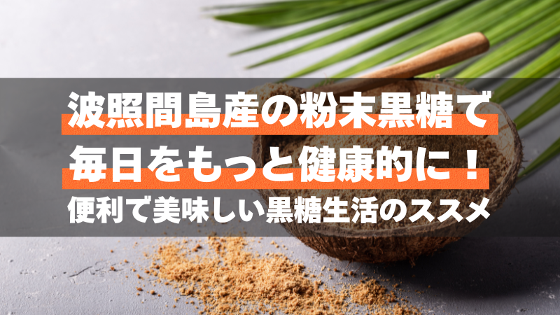波照間島産の粉末黒糖で毎日をもっと健康的に！便利で美味しい黒糖生活のススメ