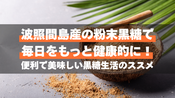 波照間島産の粉末黒糖で毎日をもっと健康的に！便利で美味しい黒糖生活のススメ