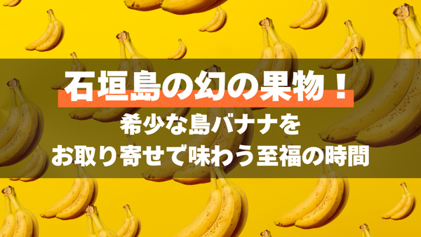 石垣島の幻の果物！希少な島バナナをお取り寄せで味わう至福の時間