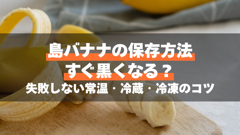島バナナの保存方法｜すぐ黒くなる？失敗しない常温・冷蔵・冷凍のコツ