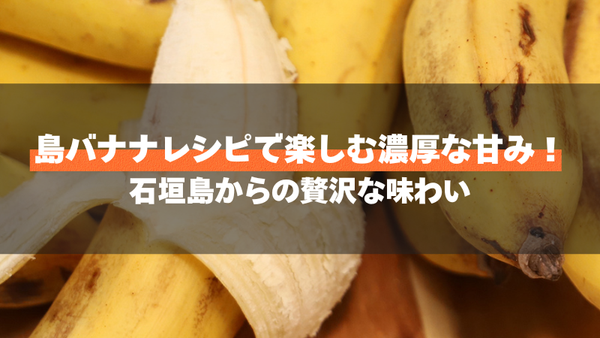 島バナナレシピで楽しむ濃厚な甘み！石垣島からの贅沢な味わい