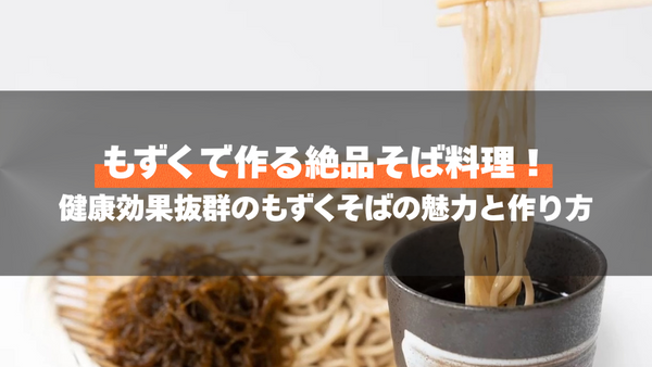 もずくで作る絶品そば料理!健康効果抜群のもずくそばの魅力と作り方